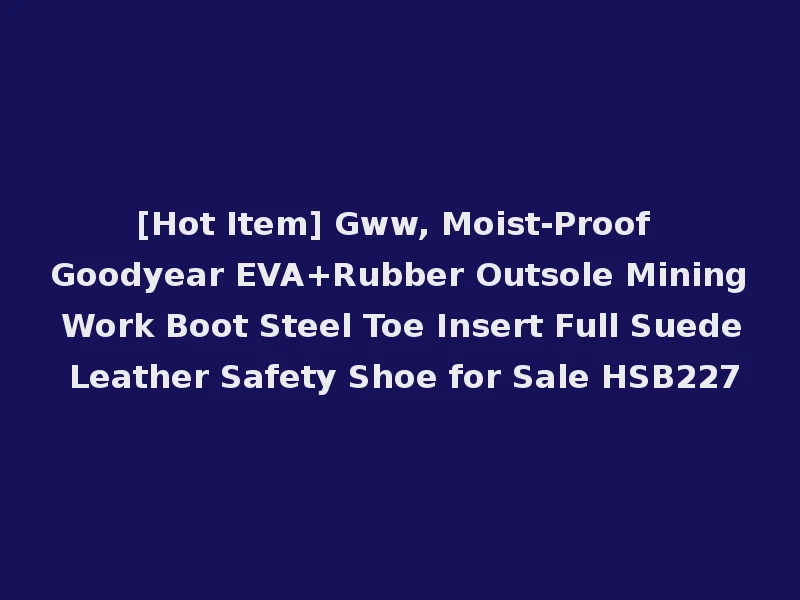 [Hot Item] Gww, Moist-Proof Goodyear EVA+Rubber Outsole Mining Work Boot Steel Toe Insert Full Suede Leather Safety Shoe for Sale HSB227
