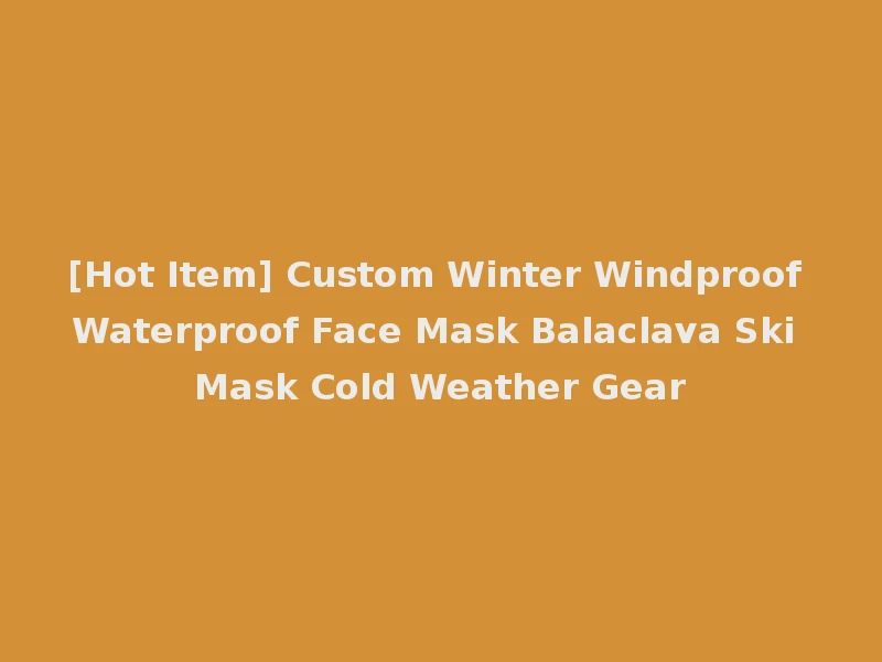 [Hot Item] Custom Winter Windproof Waterproof Face Mask Balaclava Ski Mask Cold Weather Gear