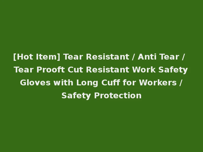 [Hot Item] Tear Resistant / Anti Tear / Tear Prooft Cut Resistant Work Safety Gloves with Long Cuff for Workers / Safety Protection
