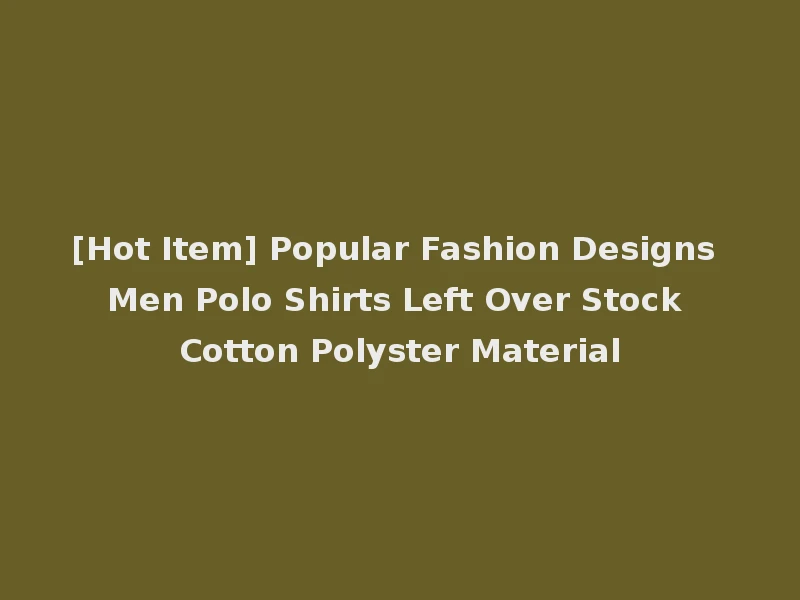[Hot Item] Popular Fashion Designs Men Polo Shirts Left Over Stock Cotton Polyster Material