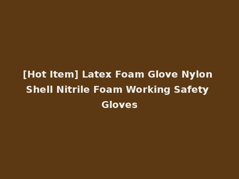 [Hot Item] Latex Foam Glove Nylon Shell Nitrile Foam Working Safety Gloves