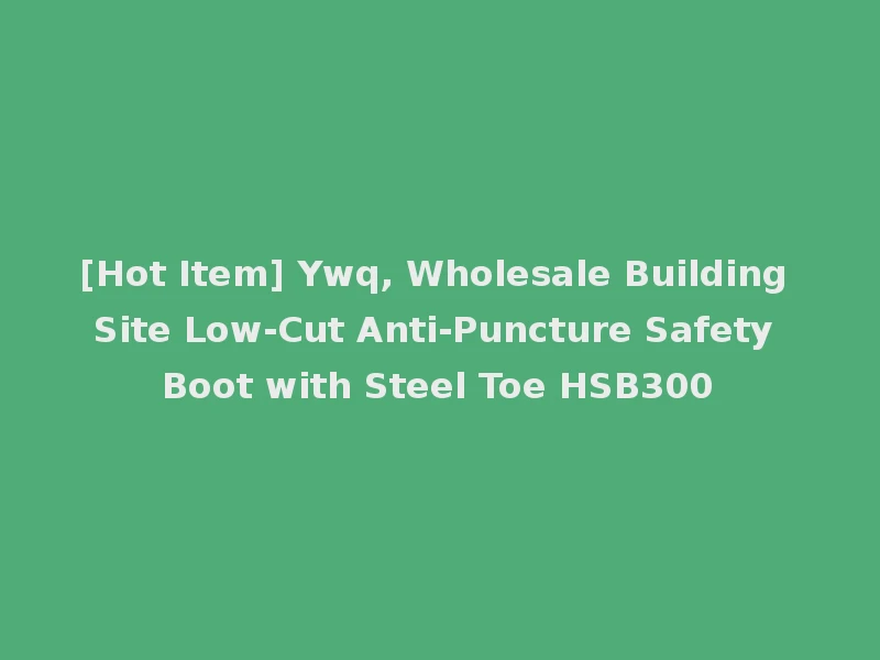 [Hot Item] Ywq, Wholesale Building Site Low-Cut Anti-Puncture Safety Boot with Steel Toe HSB300