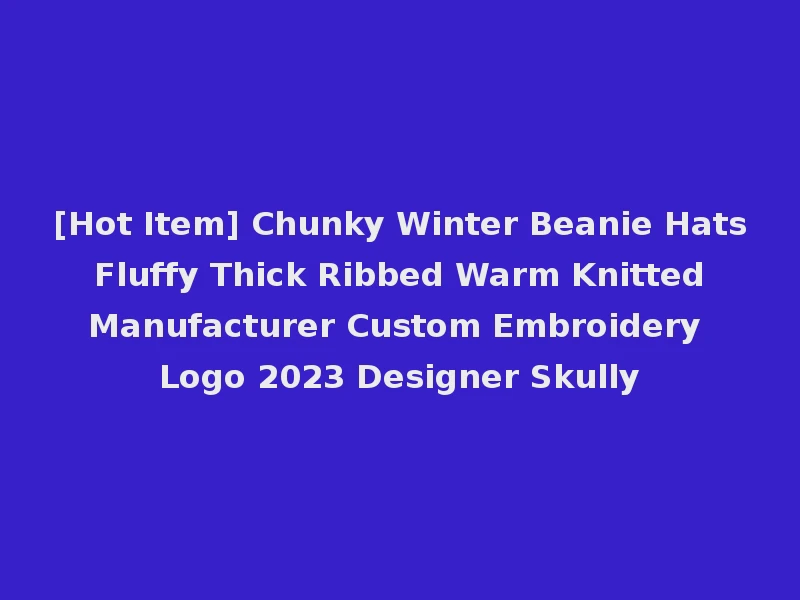 [Hot Item] Chunky Winter Beanie Hats Fluffy Thick Ribbed Warm Knitted Manufacturer Custom Embroidery Logo 2023 Designer Skully