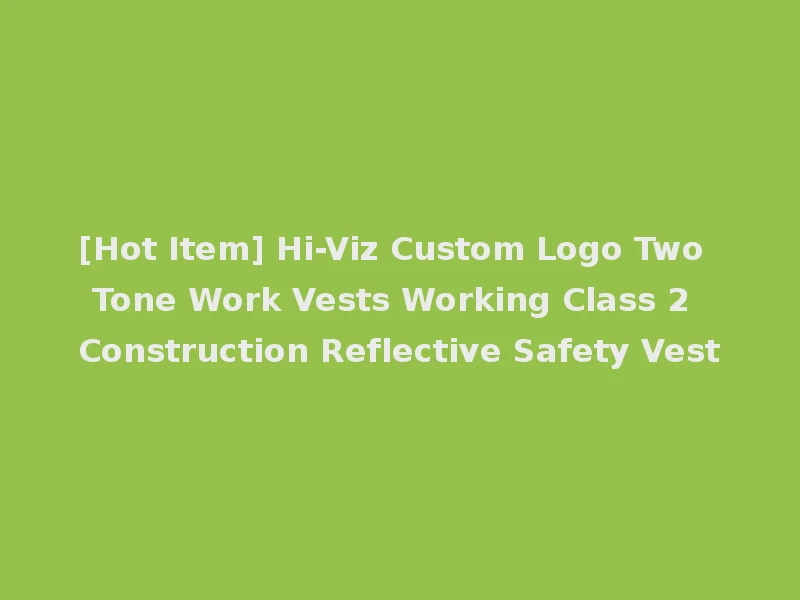 [Hot Item] Hi-Viz Custom Logo Two Tone Work Vests Working Class 2 Construction Reflective Safety Vest