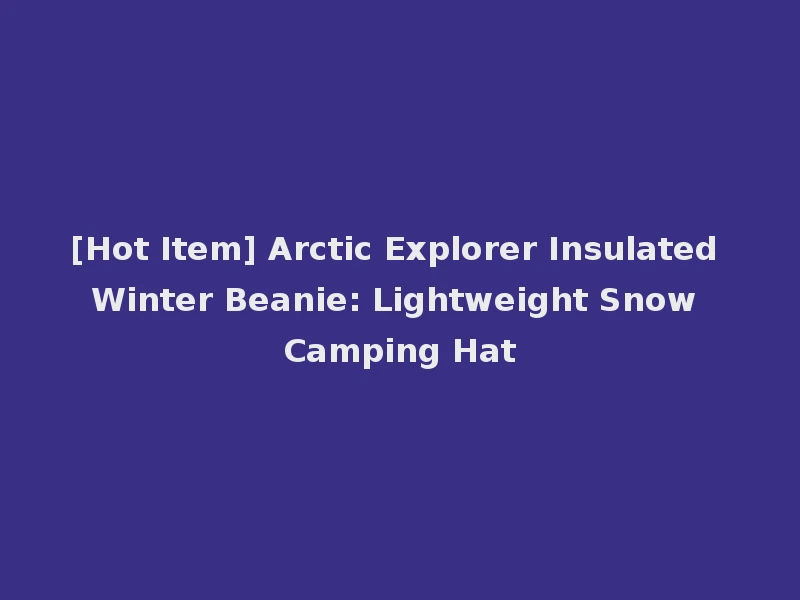[Hot Item] Arctic Explorer Insulated Winter Beanie: Lightweight Snow Camping Hat