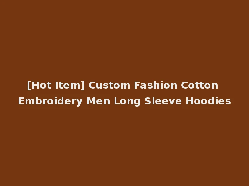 [Hot Item] Custom Fashion Cotton Embroidery Men Long Sleeve Hoodies