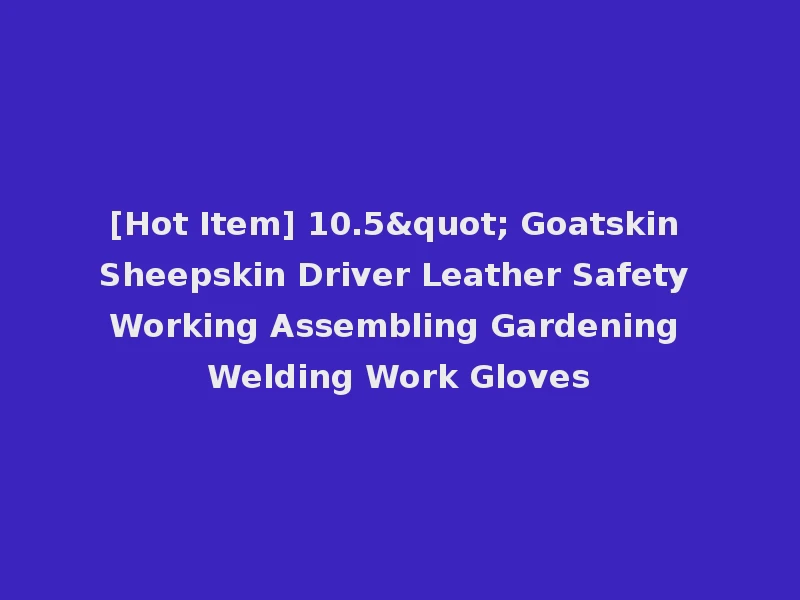 [Hot Item] 10.5" Goatskin Sheepskin Driver Leather Safety Working Assembling Gardening Welding Work Gloves