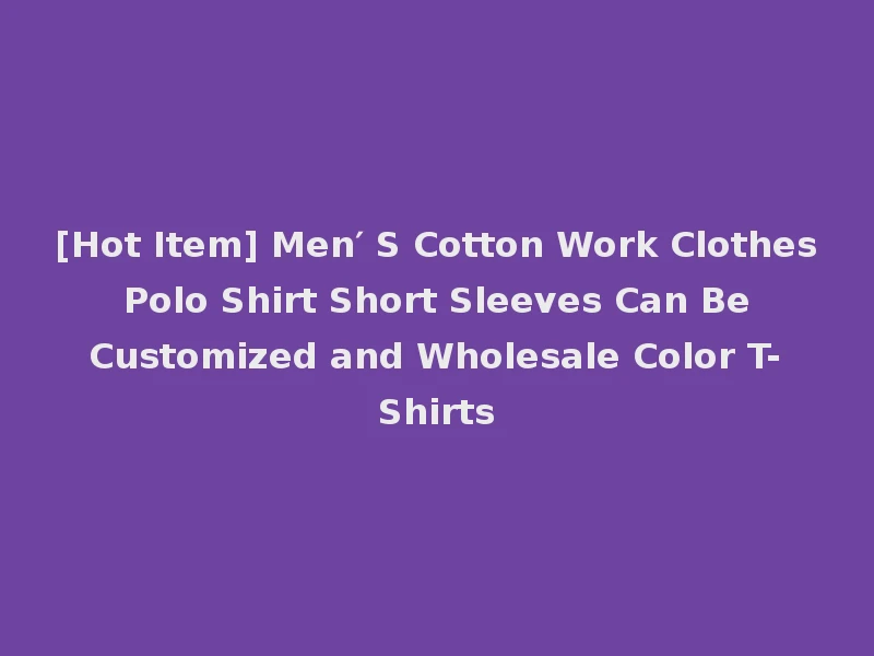 [Hot Item] Men′ S Cotton Work Clothes Polo Shirt Short Sleeves Can Be Customized and Wholesale Color T-Shirts