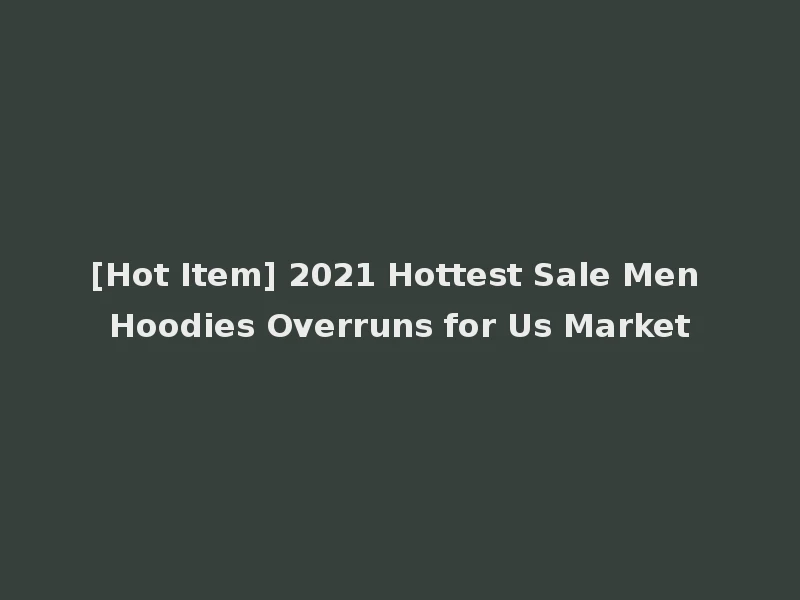 [Hot Item] 2021 Hottest Sale Men Hoodies Overruns for Us Market