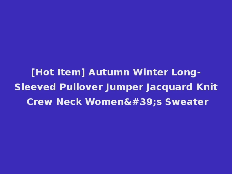 [Hot Item] Autumn Winter Long-Sleeved Pullover Jumper Jacquard Knit Crew Neck Women's Sweater