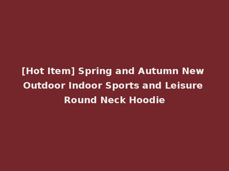 [Hot Item] Spring and Autumn New Outdoor Indoor Sports and Leisure Round Neck Hoodie
