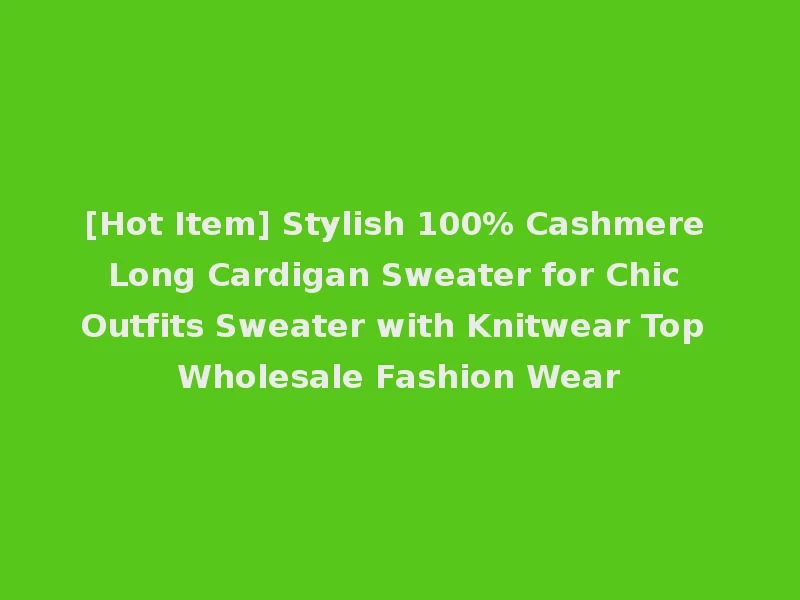 [Hot Item] Stylish 100% Cashmere Long Cardigan Sweater for Chic Outfits Sweater with Knitwear Top Wholesale Fashion Wear