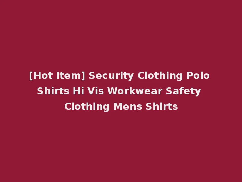 [Hot Item] Security Clothing Polo Shirts Hi Vis Workwear Safety Clothing Mens Shirts