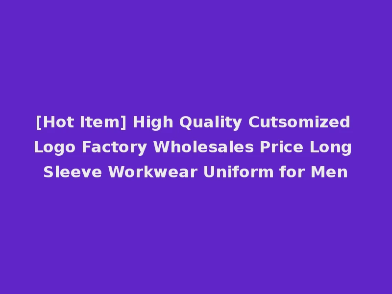 [Hot Item] High Quality Cutsomized Logo Factory Wholesales Price Long Sleeve Workwear Uniform for Men