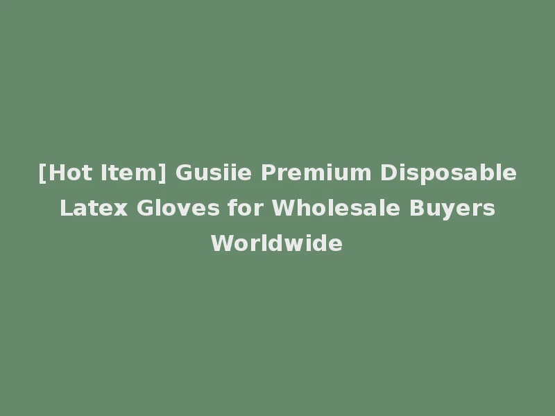 [Hot Item] Gusiie Premium Disposable Latex Gloves for Wholesale Buyers Worldwide