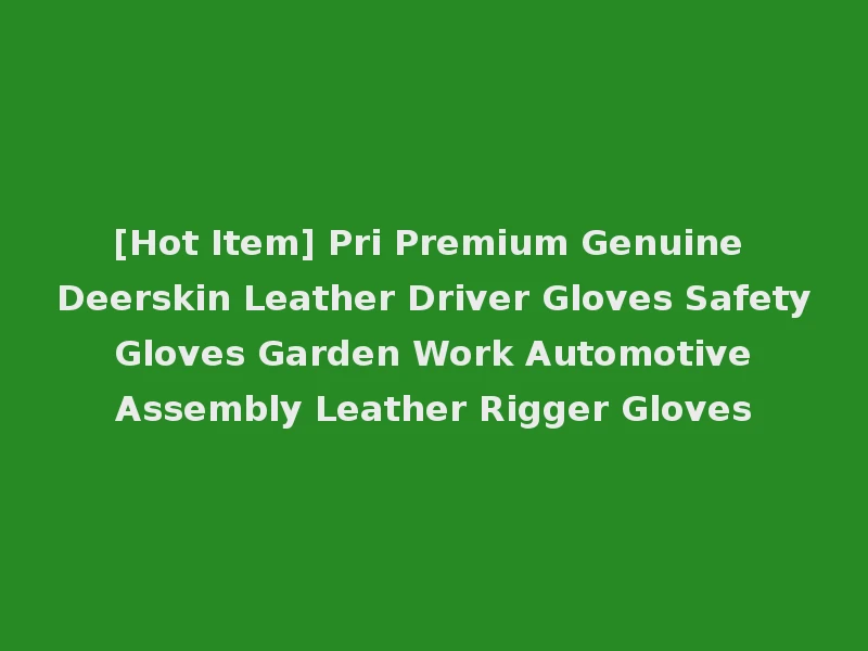 [Hot Item] Pri Premium Genuine Deerskin Leather Driver Gloves Safety Gloves Garden Work Automotive Assembly Leather Rigger Gloves
