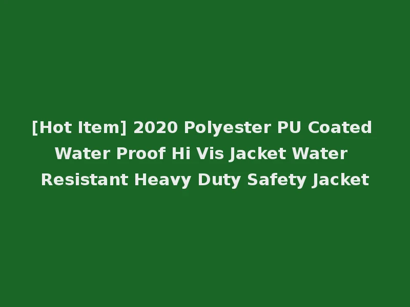 [Hot Item] 2020 Polyester PU Coated Water Proof Hi Vis Jacket Water Resistant Heavy Duty Safety Jacket