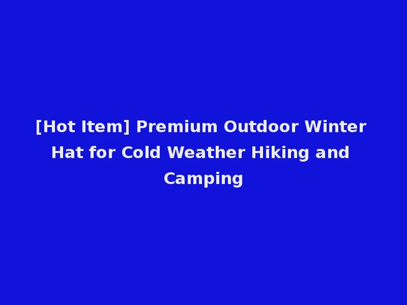 [Hot Item] Premium Outdoor Winter Hat for Cold Weather Hiking and Camping