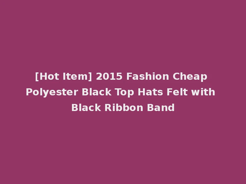 [Hot Item] 2015 Fashion Cheap Polyester Black Top Hats Felt with Black Ribbon Band
