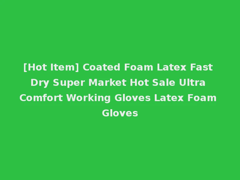 [Hot Item] Coated Foam Latex Fast Dry Super Market Hot Sale Ultra Comfort Working Gloves Latex Foam Gloves