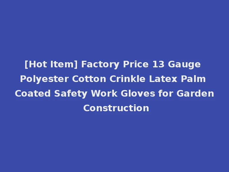 [Hot Item] Factory Price 13 Gauge Polyester Cotton Crinkle Latex Palm Coated Safety Work Gloves for Garden Construction