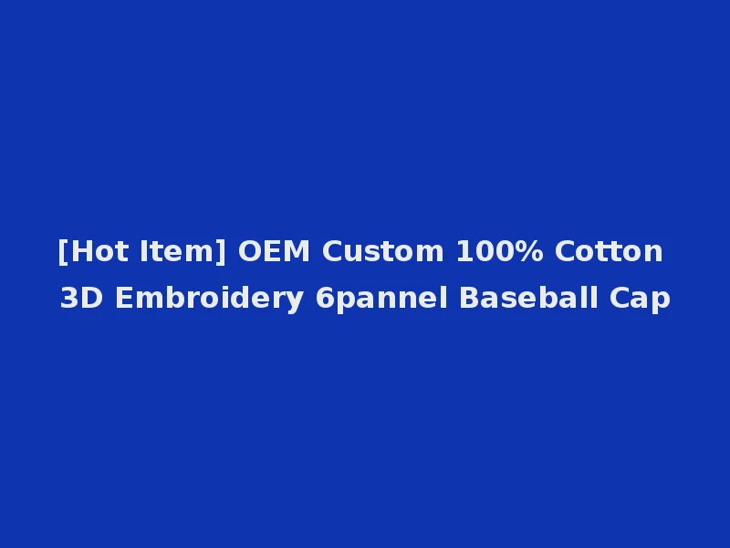 [Hot Item] OEM Custom 100% Cotton 3D Embroidery 6pannel Baseball Cap
