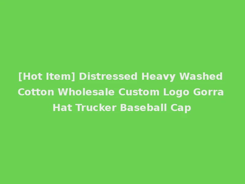 [Hot Item] Distressed Heavy Washed Cotton Wholesale Custom Logo Gorra Hat Trucker Baseball Cap