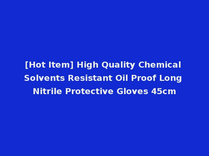 [Hot Item] High Quality Chemical Solvents Resistant Oil Proof Long Nitrile Protective Gloves 45cm