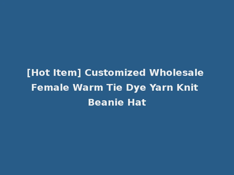 [Hot Item] Customized Wholesale Female Warm Tie Dye Yarn Knit Beanie Hat