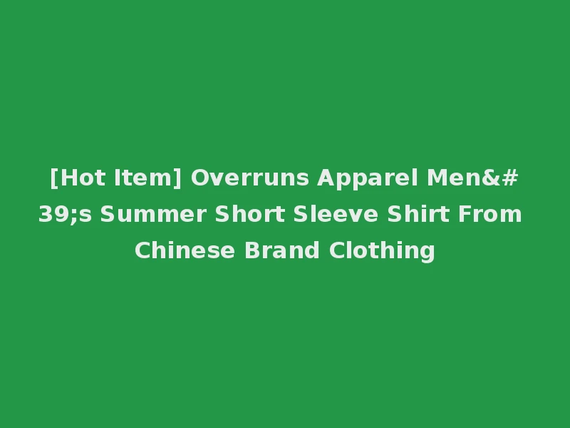 [Hot Item] Overruns Apparel Men's Summer Short Sleeve Shirt From Chinese Brand Clothing
