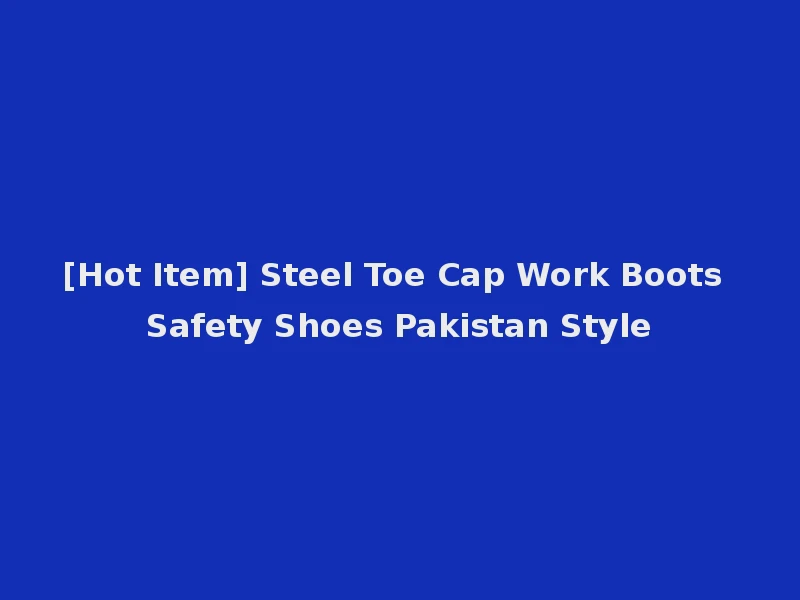 [Hot Item] Steel Toe Cap Work Boots Safety Shoes Pakistan Style