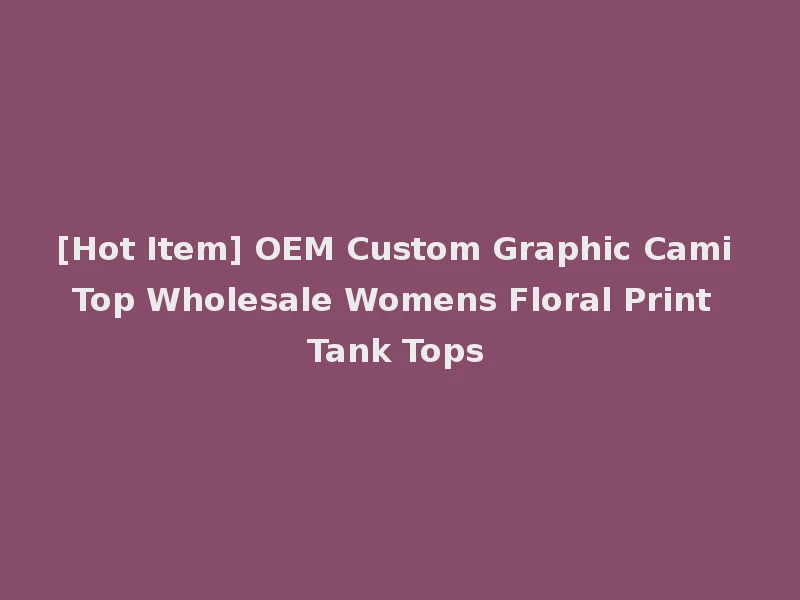 [Hot Item] OEM Custom Graphic Cami Top Wholesale Womens Floral Print Tank Tops