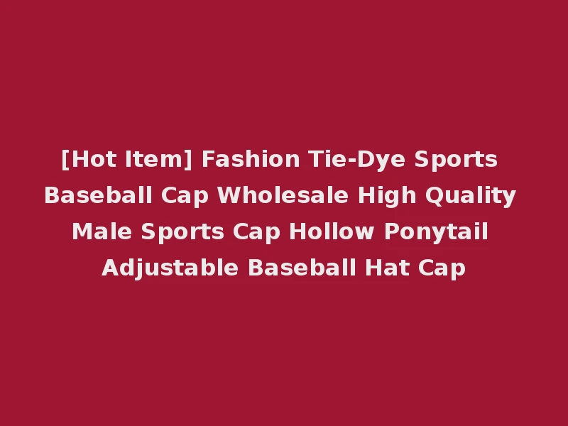 [Hot Item] Fashion Tie-Dye Sports Baseball Cap Wholesale High Quality Male Sports Cap Hollow Ponytail Adjustable Baseball Hat Cap