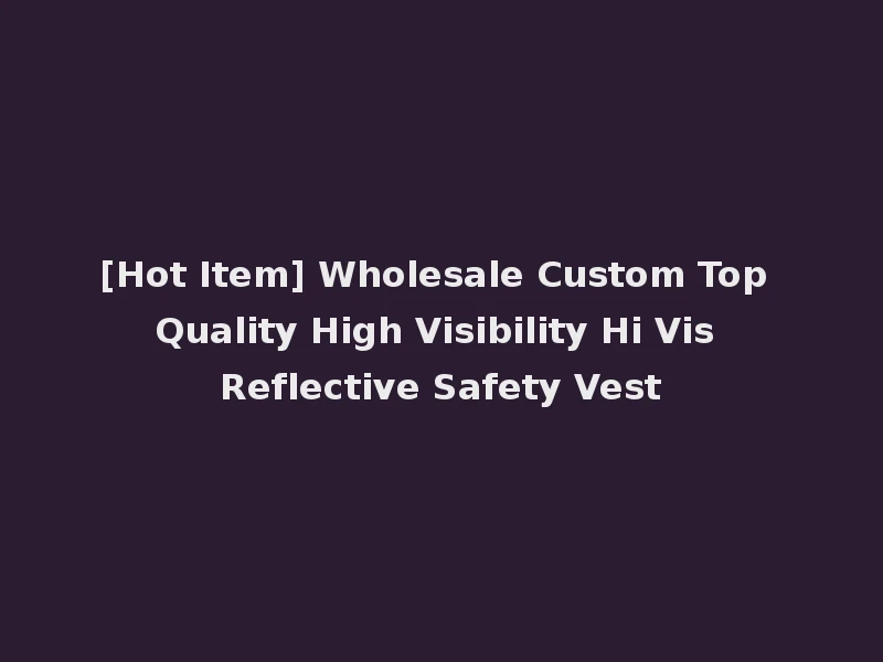 [Hot Item] Wholesale Custom Top Quality High Visibility Hi Vis Reflective Safety Vest