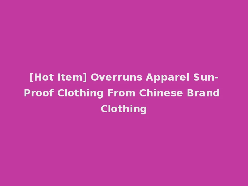 [Hot Item] Overruns Apparel Sun-Proof Clothing From Chinese Brand Clothing