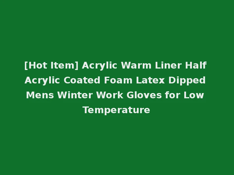 [Hot Item] Acrylic Warm Liner Half Acrylic Coated Foam Latex Dipped Mens Winter Work Gloves for Low Temperature