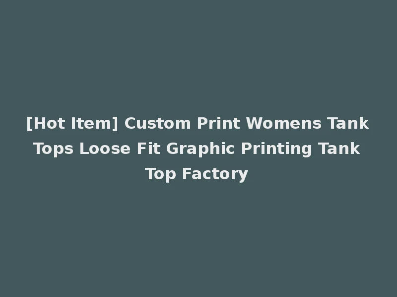 [Hot Item] Custom Print Womens Tank Tops Loose Fit Graphic Printing Tank Top Factory