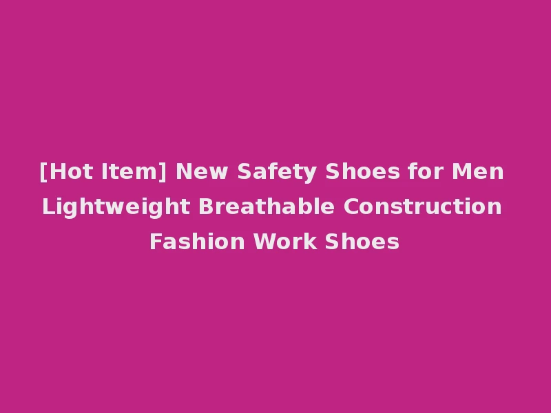 [Hot Item] New Safety Shoes for Men Lightweight Breathable Construction Fashion Work Shoes