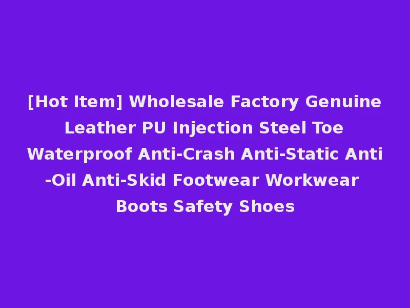 [Hot Item] Wholesale Factory Genuine Leather PU Injection Steel Toe Waterproof Anti-Crash Anti-Static Anti-Oil Anti-Skid Footwear Workwear Boots Safety Shoes