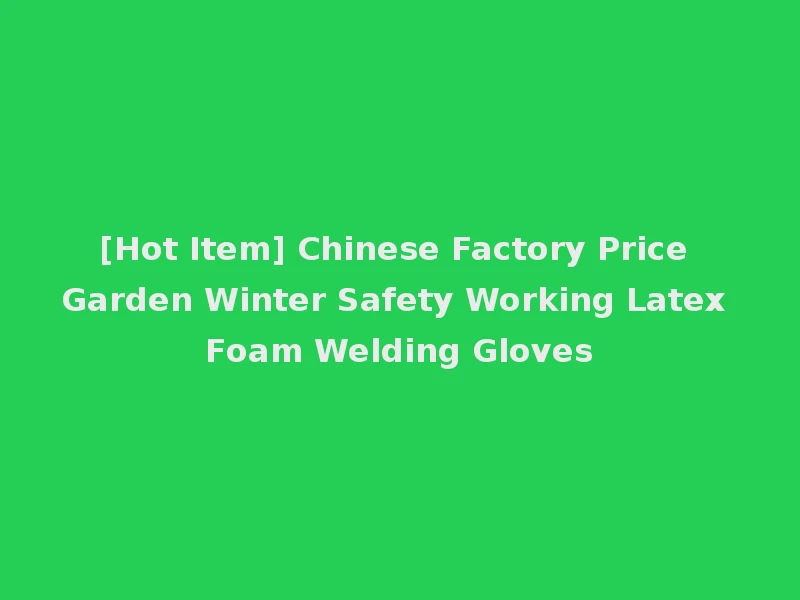 [Hot Item] Chinese Factory Price Garden Winter Safety Working Latex Foam Welding Gloves