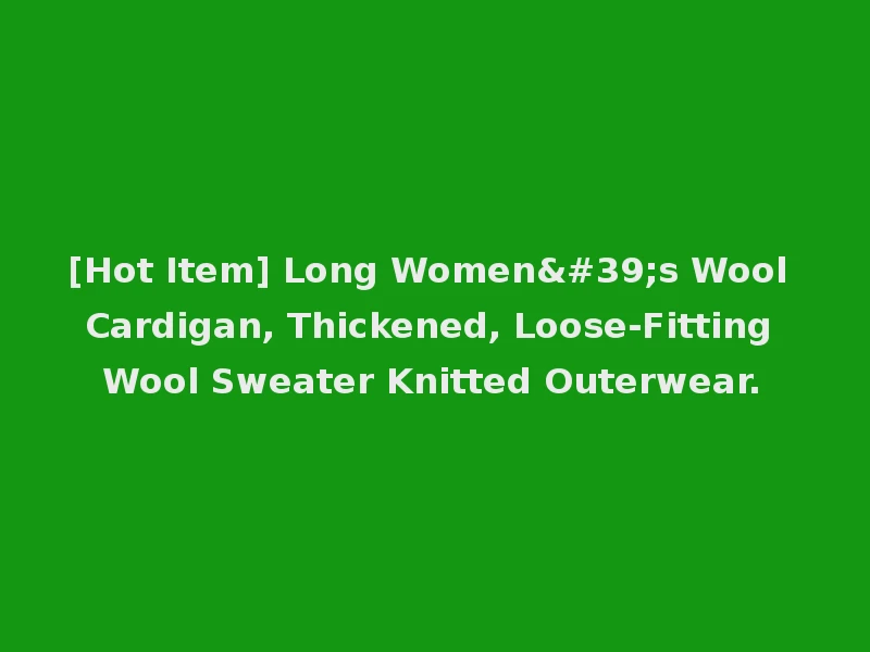 [Hot Item] Long Women's Wool Cardigan, Thickened, Loose-Fitting Wool Sweater Knitted Outerwear.