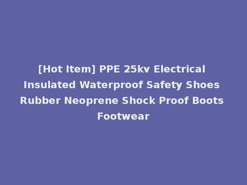 [Hot Item] PPE 25kv Electrical Insulated Waterproof Safety Shoes Rubber Neoprene Shock Proof Boots Footwear