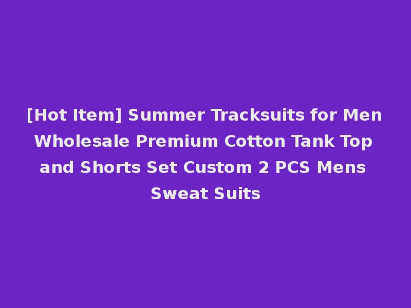 [Hot Item] Summer Tracksuits for Men Wholesale Premium Cotton Tank Top and Shorts Set Custom 2 PCS Mens Sweat Suits