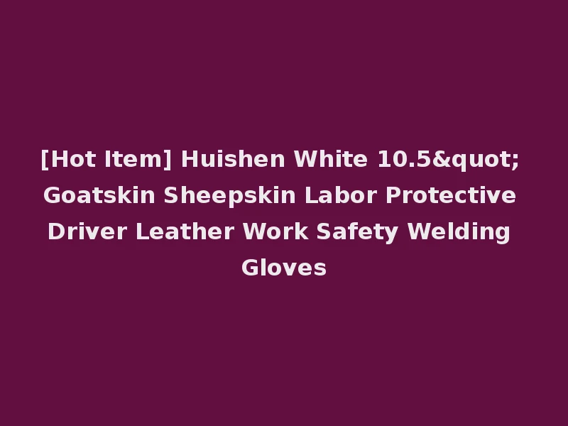 [Hot Item] Huishen White 10.5" Goatskin Sheepskin Labor Protective Driver Leather Work Safety Welding Gloves