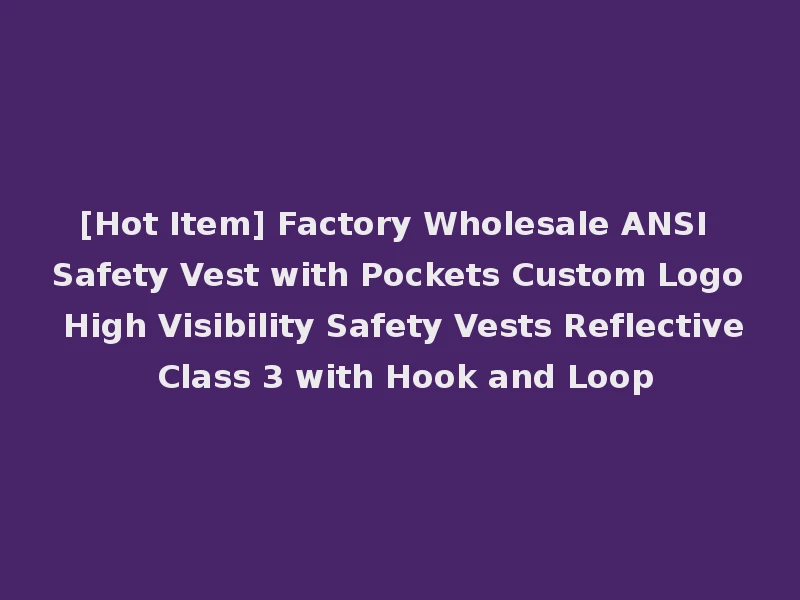[Hot Item] Factory Wholesale ANSI Safety Vest with Pockets Custom Logo High Visibility Safety Vests Reflective Class 3 with Hook and Loop