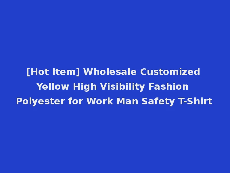 [Hot Item] Wholesale Customized Yellow High Visibility Fashion Polyester for Work Man Safety T-Shirt