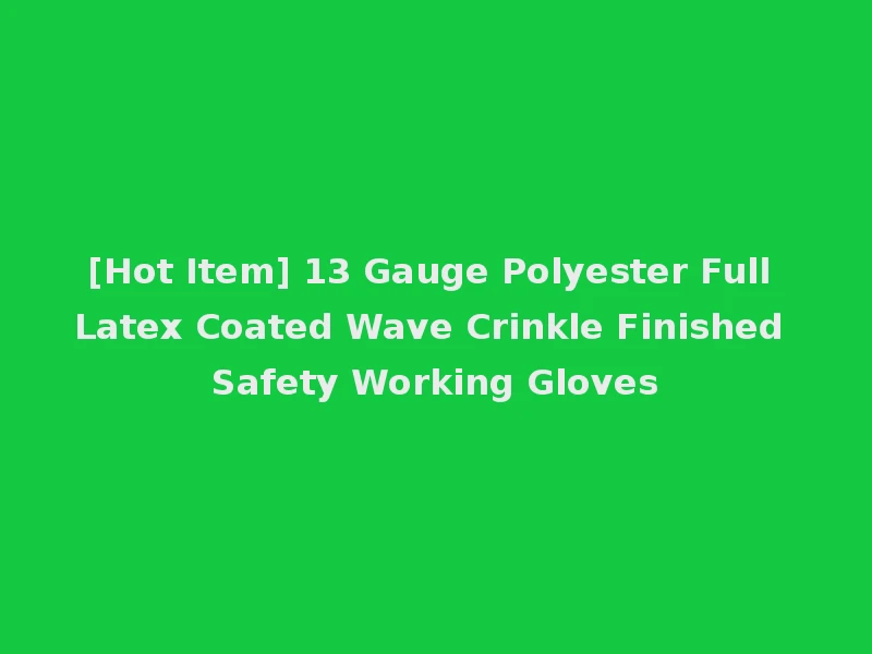 [Hot Item] 13 Gauge Polyester Full Latex Coated Wave Crinkle Finished Safety Working Gloves