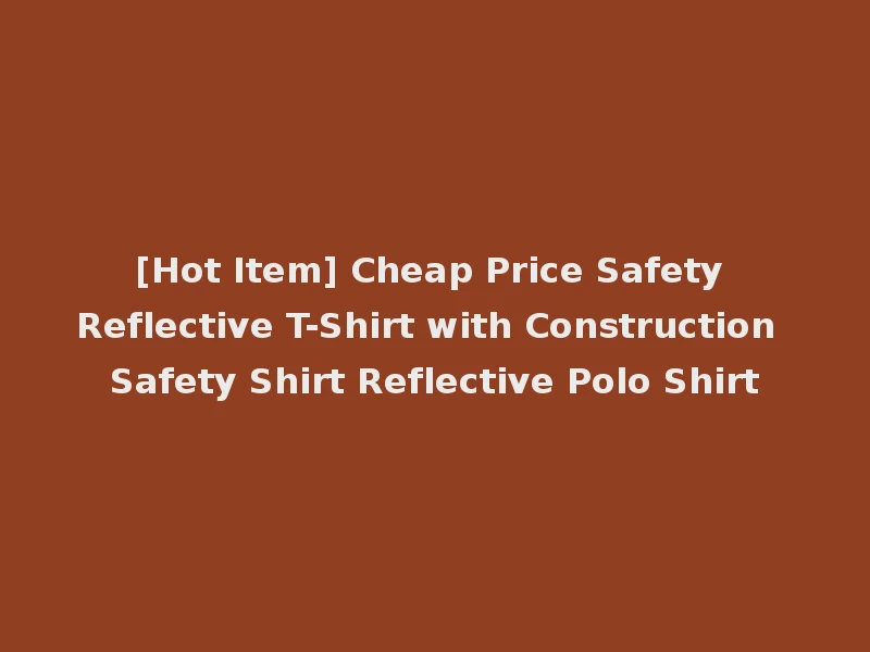 [Hot Item] Cheap Price Safety Reflective T-Shirt with Construction Safety Shirt Reflective Polo Shirt