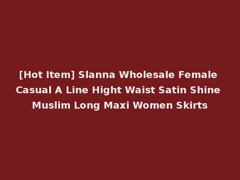 [Hot Item] Slanna Wholesale Female Casual A Line Hight Waist Satin Shine Muslim Long Maxi Women Skirts
