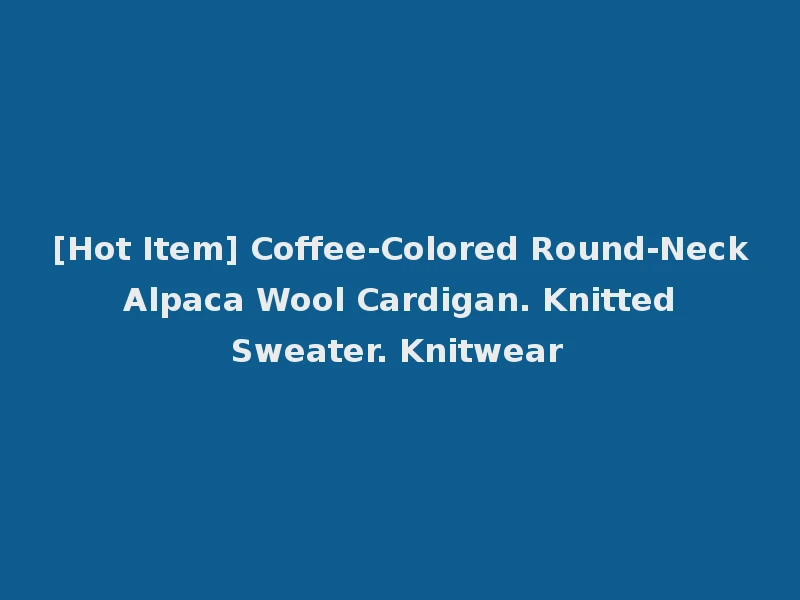 [Hot Item] Coffee-Colored Round-Neck Alpaca Wool Cardigan. Knitted Sweater. Knitwear